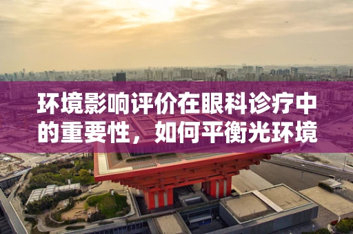 环境影响评价在眼科诊疗中的重要性，如何平衡光环境与患者视力健康？