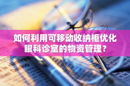 如何利用可移动收纳柜优化眼科诊室的物资管理？