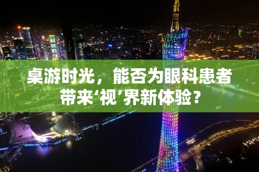 桌游时光，能否为眼科患者带来‘视’界新体验？