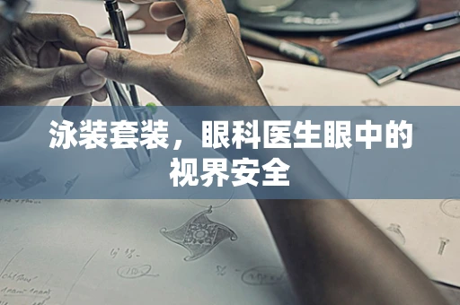 泳装套装，眼科医生眼中的视界安全