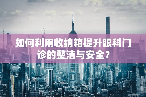 如何利用收纳箱提升眼科门诊的整洁与安全？