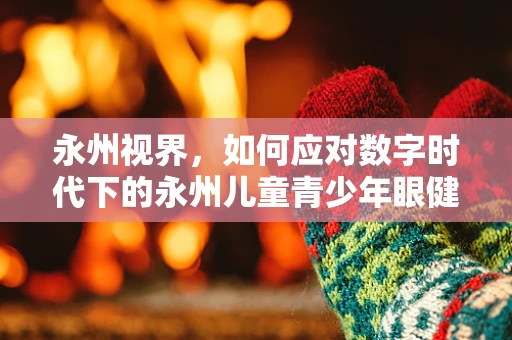 永州视界，如何应对数字时代下的永州儿童青少年眼健康挑战？