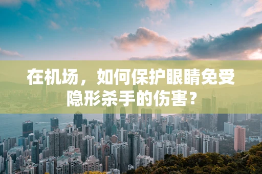 在机场，如何保护眼睛免受隐形杀手的伤害？