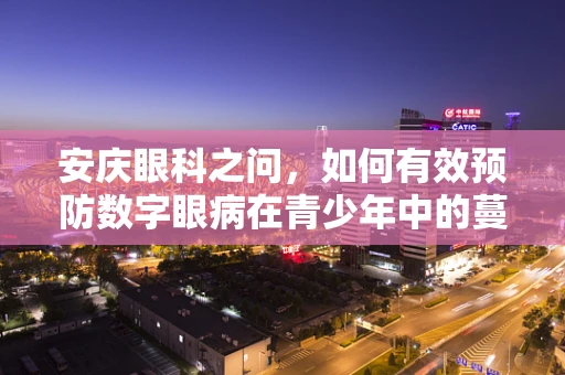 安庆眼科之问，如何有效预防数字眼病在青少年中的蔓延？