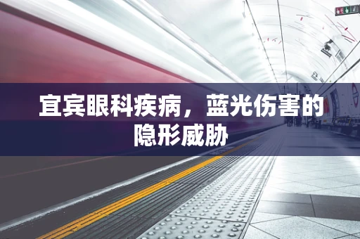 宜宾眼科疾病，蓝光伤害的隐形威胁