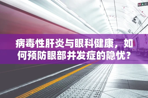 病毒性肝炎与眼科健康，如何预防眼部并发症的隐忧？
