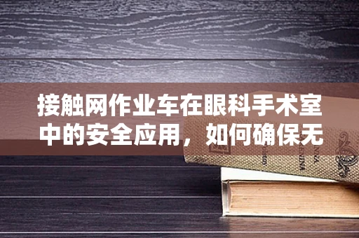 接触网作业车在眼科手术室中的安全应用，如何确保无影灯下的精准操作？