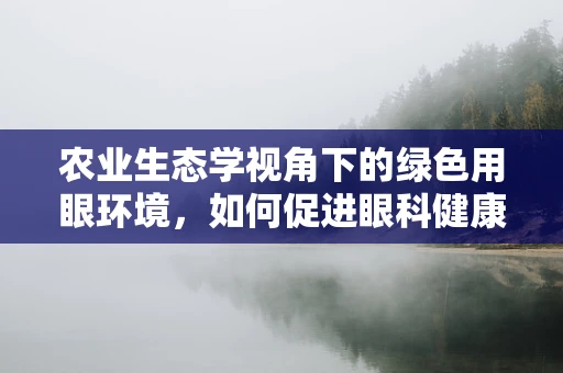 农业生态学视角下的绿色用眼环境，如何促进眼科健康与农业可持续发展？