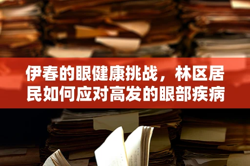 伊春的眼健康挑战，林区居民如何应对高发的眼部疾病？
