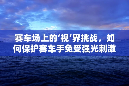赛车场上的‘视’界挑战，如何保护赛车手免受强光刺激？