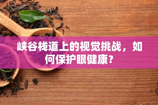 峡谷栈道上的视觉挑战，如何保护眼健康？