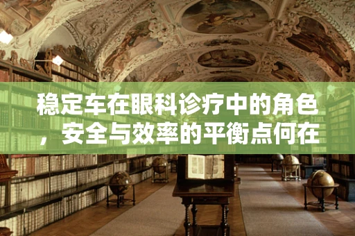 稳定车在眼科诊疗中的角色，安全与效率的平衡点何在？