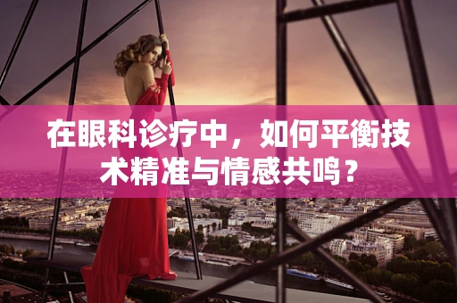 在眼科诊疗中，如何平衡技术精准与情感共鸣？