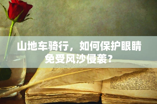 山地车骑行，如何保护眼睛免受风沙侵袭？