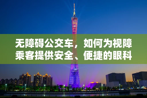 无障碍公交车，如何为视障乘客提供安全、便捷的眼科医疗服务？
