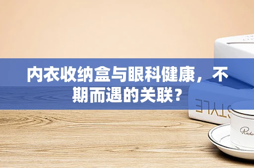 内衣收纳盒与眼科健康，不期而遇的关联？