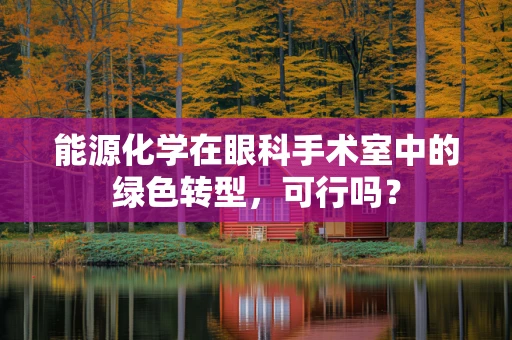 能源化学在眼科手术室中的绿色转型，可行吗？