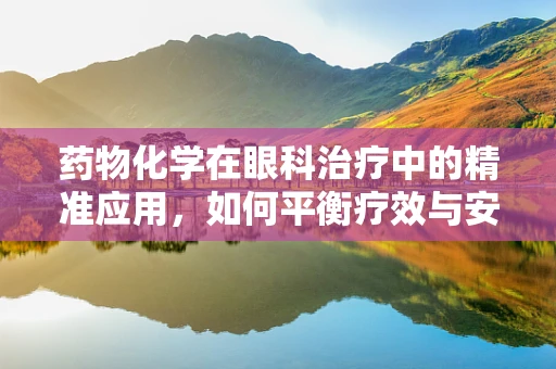 药物化学在眼科治疗中的精准应用，如何平衡疗效与安全性？