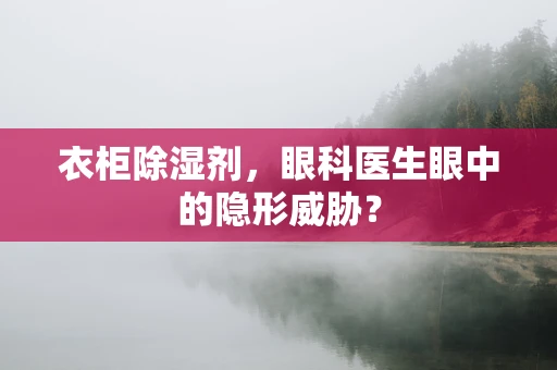 衣柜除湿剂，眼科医生眼中的隐形威胁？