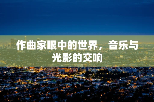 作曲家眼中的世界，音乐与光影的交响