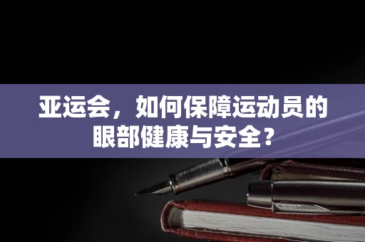亚运会，如何保障运动员的眼部健康与安全？