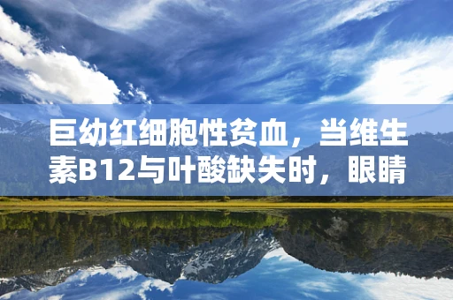 巨幼红细胞性贫血，当维生素B12与叶酸缺失时，眼睛的隐形警告