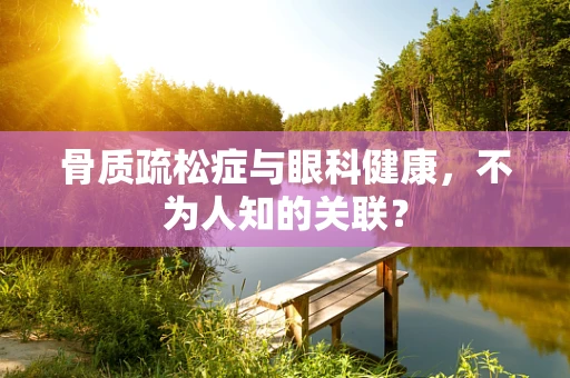 骨质疏松症与眼科健康，不为人知的关联？