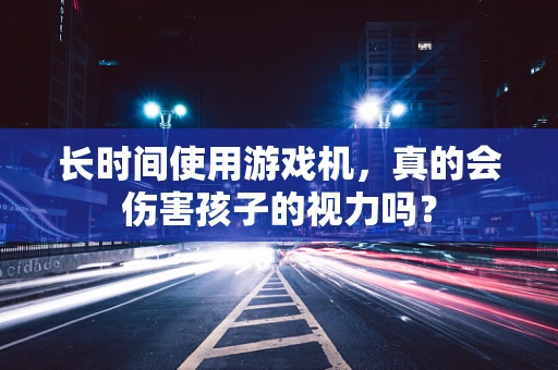 长时间使用游戏机，真的会伤害孩子的视力吗？