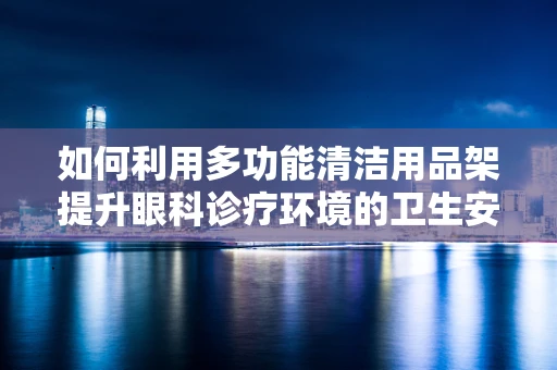 如何利用多功能清洁用品架提升眼科诊疗环境的卫生安全？