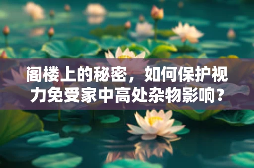阁楼上的秘密，如何保护视力免受家中高处杂物影响？