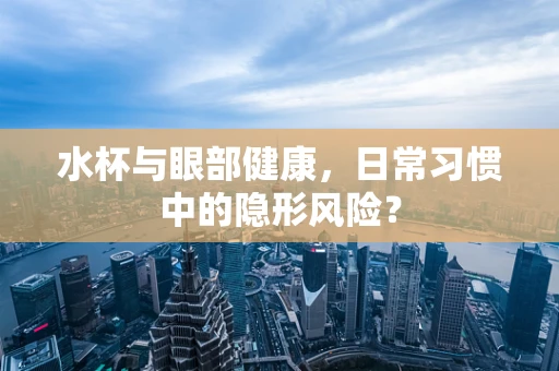 水杯与眼部健康，日常习惯中的隐形风险？