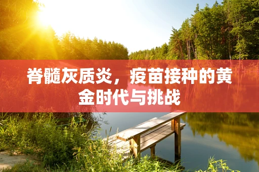 脊髓灰质炎，疫苗接种的黄金时代与挑战