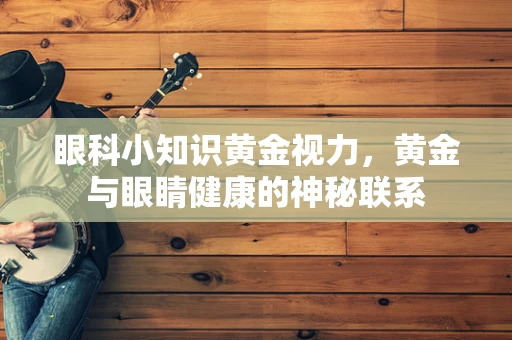 眼科小知识黄金视力，黄金与眼睛健康的神秘联系