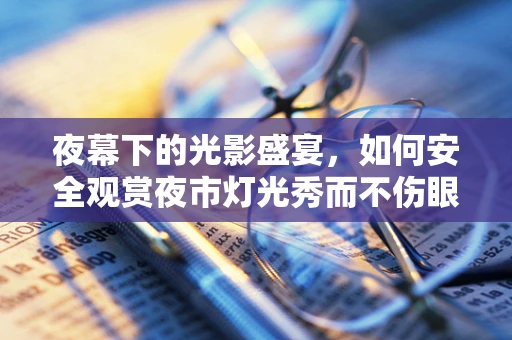 夜幕下的光影盛宴，如何安全观赏夜市灯光秀而不伤眼？