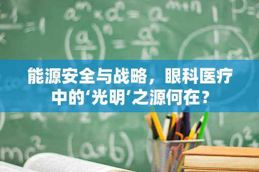 能源安全与战略，眼科医疗中的‘光明’之源何在？