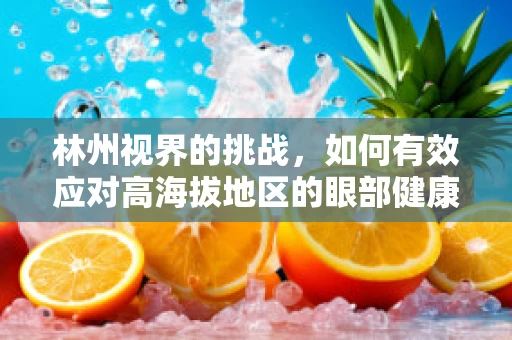 林州视界的挑战，如何有效应对高海拔地区的眼部健康问题？