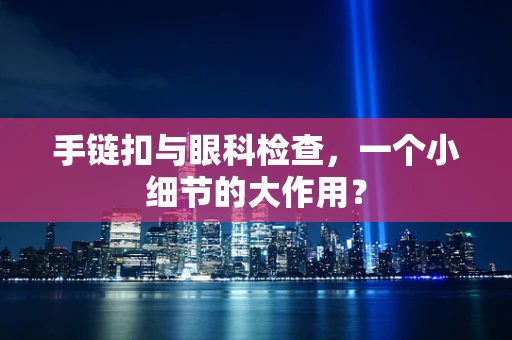 手链扣与眼科检查，一个小细节的大作用？