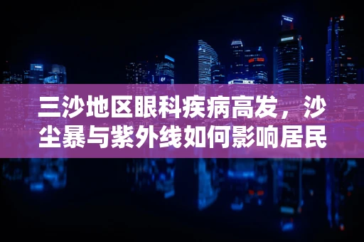 三沙地区眼科疾病高发，沙尘暴与紫外线如何影响居民视力健康？