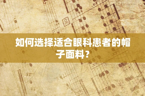如何选择适合眼科患者的帽子面料？