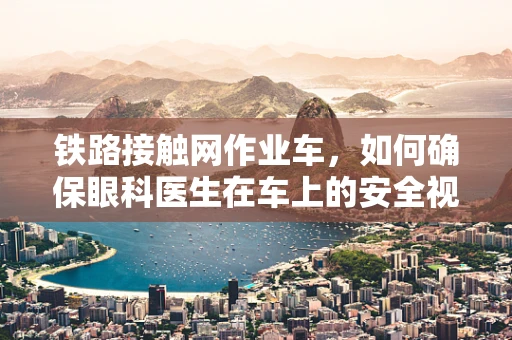 铁路接触网作业车，如何确保眼科医生在车上的安全视觉环境？