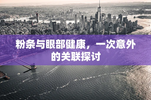 粉条与眼部健康，一次意外的关联探讨