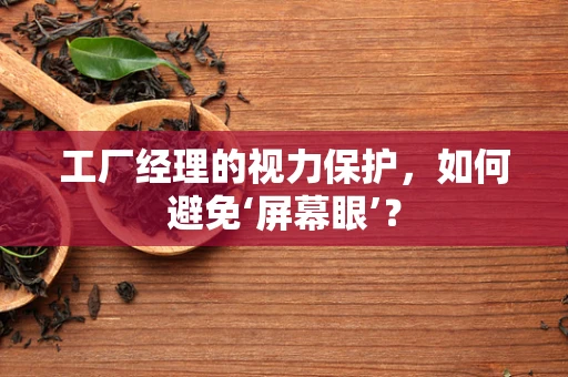 工厂经理的视力保护，如何避免‘屏幕眼’？