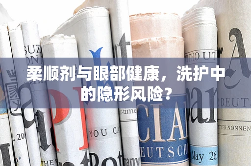 柔顺剂与眼部健康，洗护中的隐形风险？
