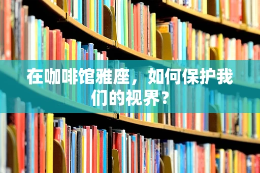 在咖啡馆雅座，如何保护我们的视界？