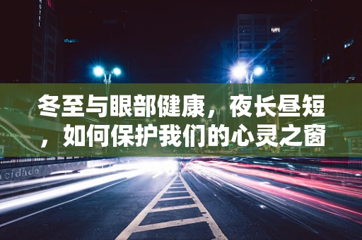 冬至与眼部健康，夜长昼短，如何保护我们的心灵之窗？
