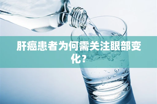 肝癌患者为何需关注眼部变化？