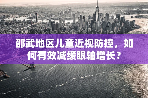 邵武地区儿童近视防控，如何有效减缓眼轴增长？