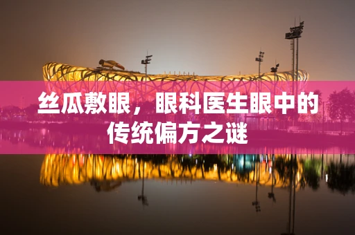 丝瓜敷眼，眼科医生眼中的传统偏方之谜