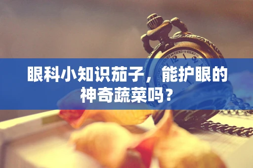 眼科小知识茄子，能护眼的神奇蔬菜吗？