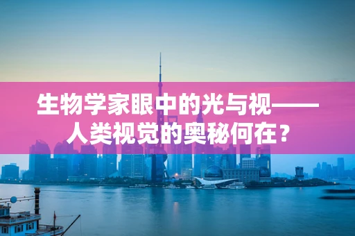 生物学家眼中的光与视——人类视觉的奥秘何在？